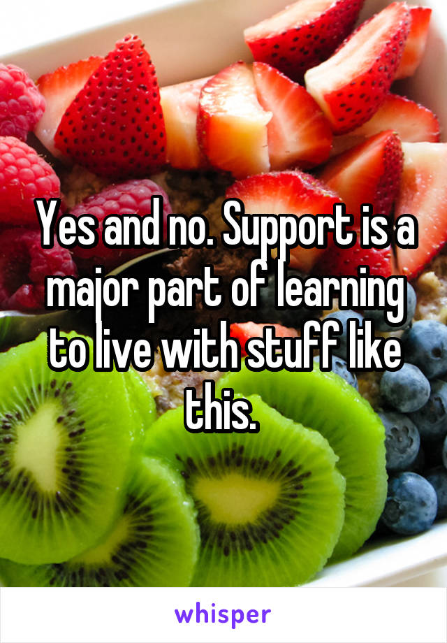 Yes and no. Support is a major part of learning to live with stuff like this. 