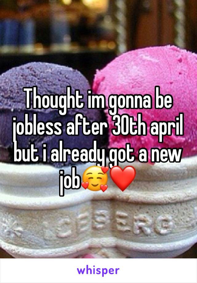 Thought im gonna be jobless after 30th april but i already got a new job🥰❤️