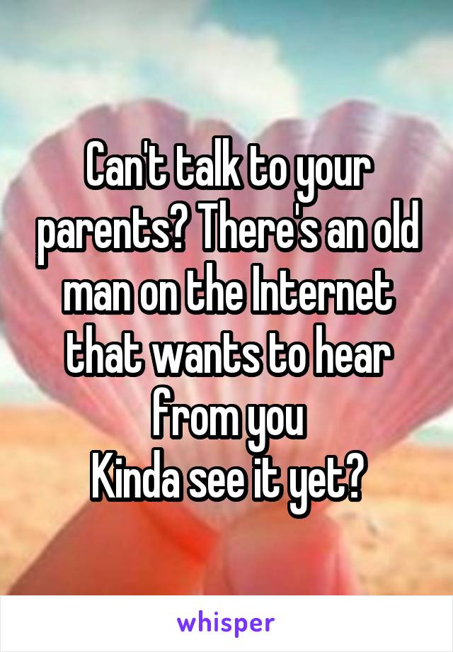 Can't talk to your parents? There's an old man on the Internet that wants to hear from you
Kinda see it yet?