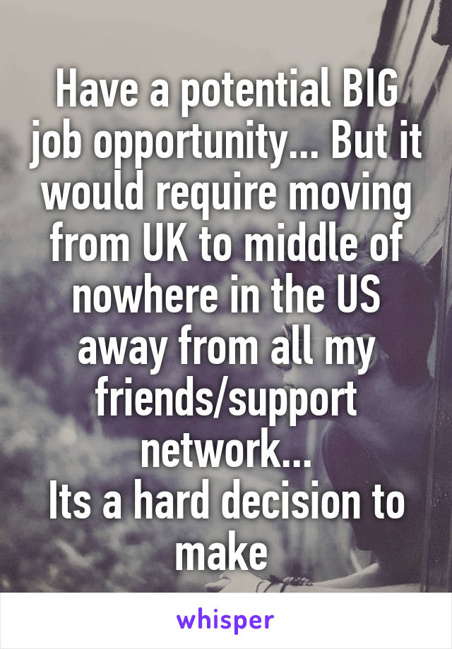 Have a potential BIG job opportunity... But it would require moving from UK to middle of nowhere in the US away from all my friends/support network...
Its a hard decision to make 