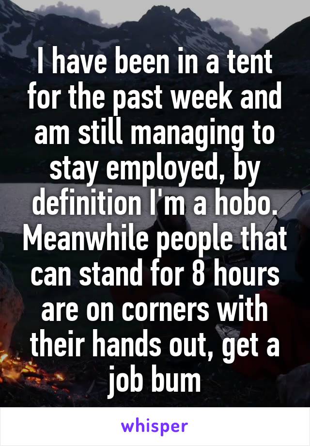 I have been in a tent for the past week and am still managing to stay employed, by definition I'm a hobo. Meanwhile people that can stand for 8 hours are on corners with their hands out, get a job bum