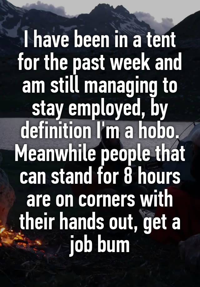 I have been in a tent for the past week and am still managing to stay employed, by definition I'm a hobo. Meanwhile people that can stand for 8 hours are on corners with their hands out, get a job bum