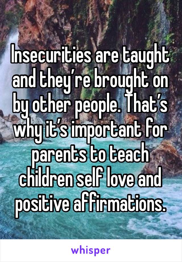 Insecurities are taught and they’re brought on by other people. That’s why it’s important for parents to teach children self love and positive affirmations. 