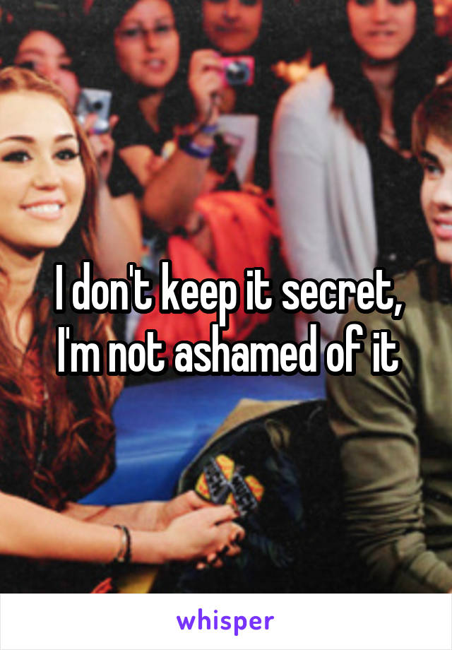I don't keep it secret, I'm not ashamed of it