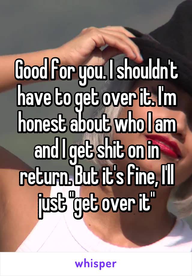 Good for you. I shouldn't have to get over it. I'm honest about who I am and I get shit on in return. But it's fine, I'll just "get over it"