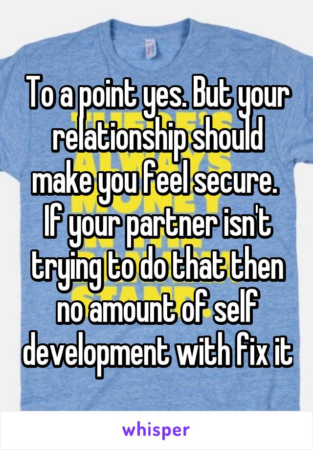 To a point yes. But your relationship should make you feel secure.  If your partner isn't trying to do that then no amount of self development with fix it