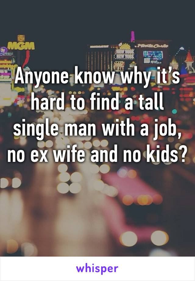 Anyone know why it’s hard to find a tall single man with a job, no ex wife and no kids? 