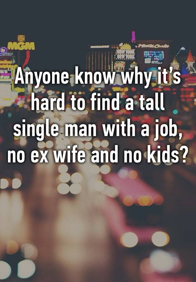 Anyone know why it’s hard to find a tall single man with a job, no ex wife and no kids? 