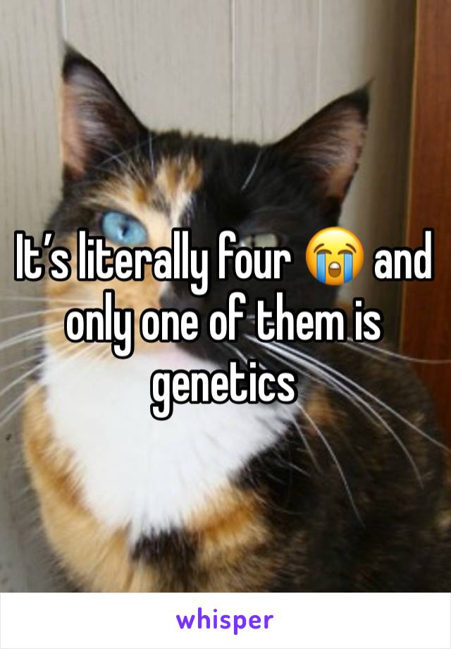 It’s literally four 😭 and only one of them is genetics 