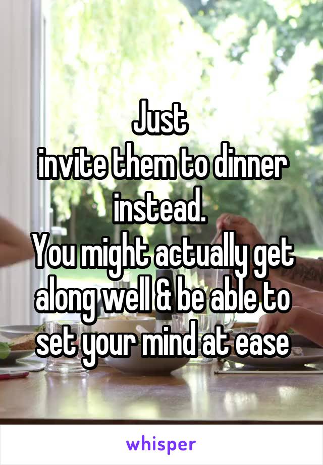 Just 
invite them to dinner instead. 
You might actually get along well & be able to set your mind at ease