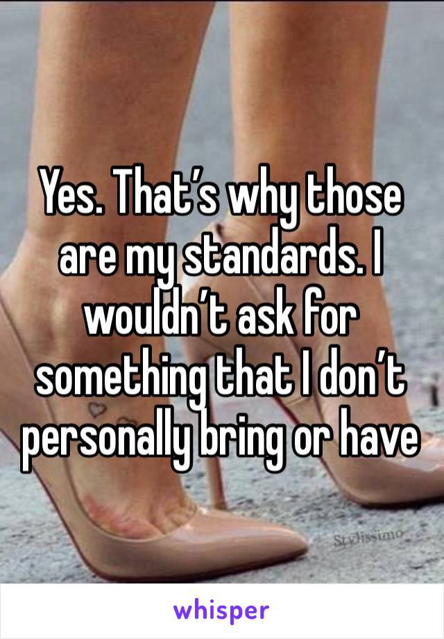 Yes. That’s why those are my standards. I wouldn’t ask for something that I don’t personally bring or have