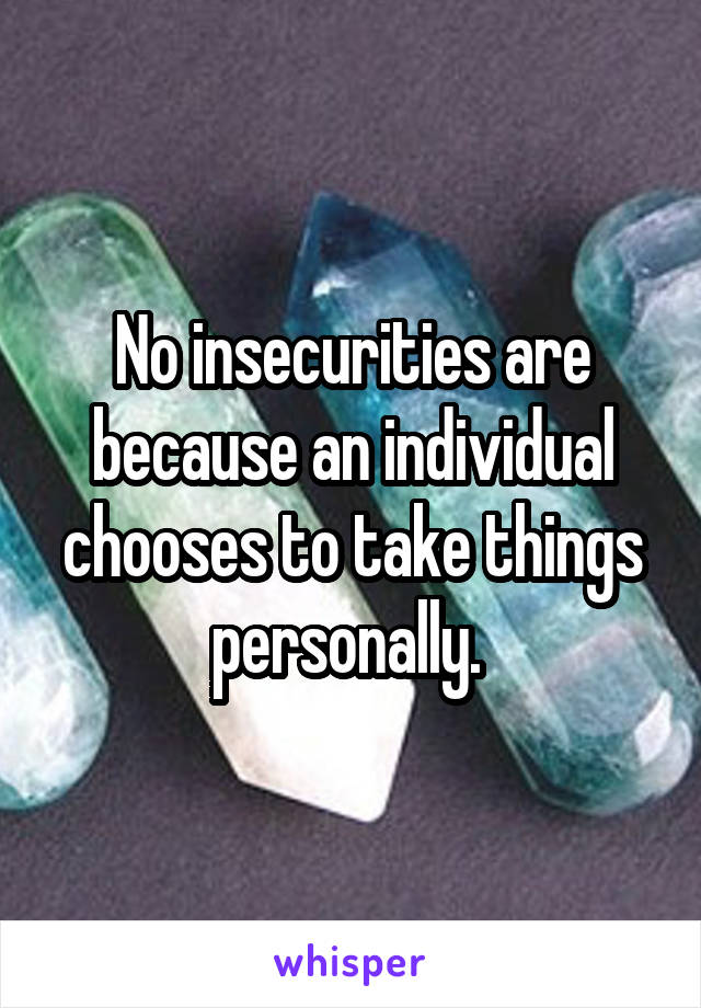 No insecurities are because an individual chooses to take things personally. 