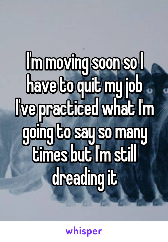 I'm moving soon so I have to quit my job
I've practiced what I'm going to say so many times but I'm still dreading it