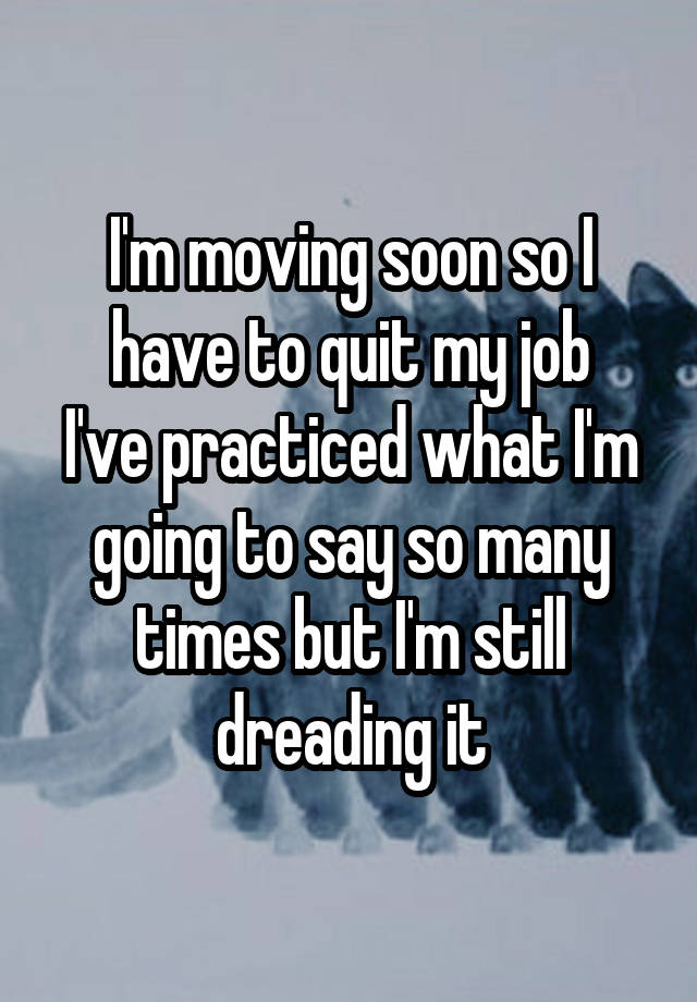 I'm moving soon so I have to quit my job
I've practiced what I'm going to say so many times but I'm still dreading it