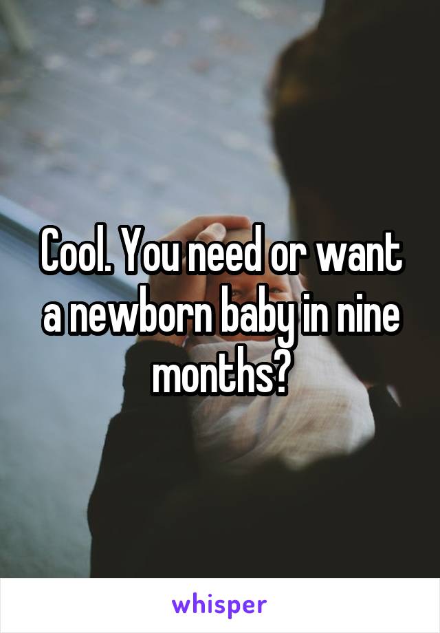 Cool. You need or want a newborn baby in nine months?