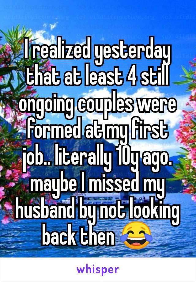 I realized yesterday that at least 4 still ongoing couples were formed at my first job.. literally 10y ago.
maybe I missed my husband by not looking back then 😂