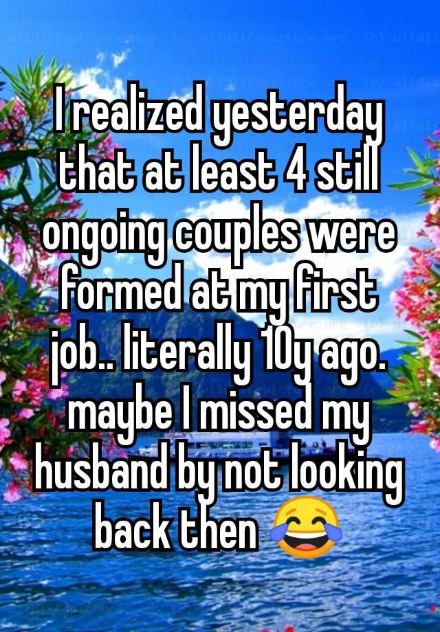 I realized yesterday that at least 4 still ongoing couples were formed at my first job.. literally 10y ago.
maybe I missed my husband by not looking back then 😂