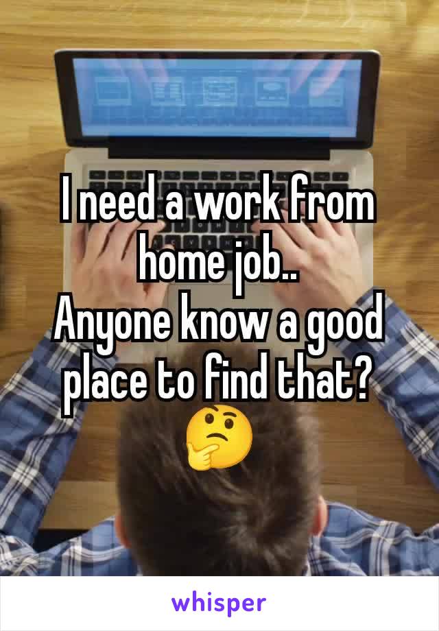 I need a work from home job..
Anyone know a good place to find that?
🤔