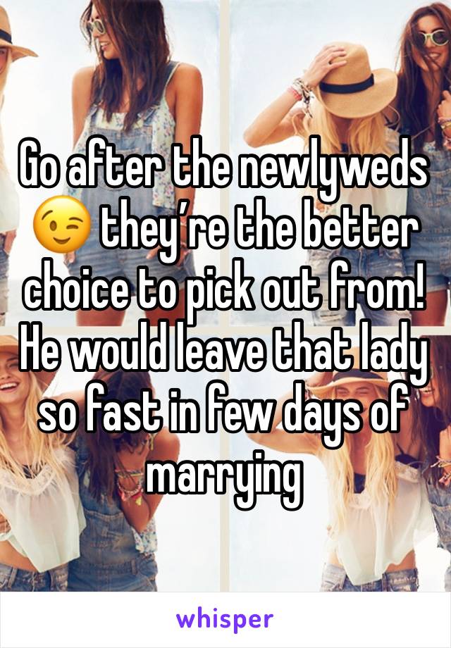 Go after the newlyweds 😉 they’re the better choice to pick out from! He would leave that lady so fast in few days of marrying