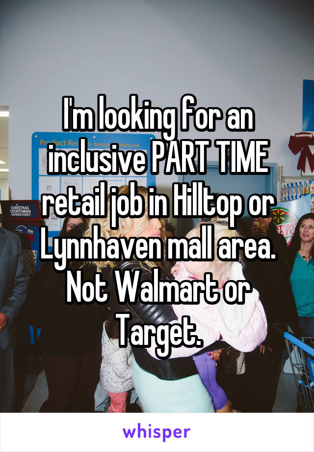 I'm looking for an inclusive PART TIME retail job in Hilltop or Lynnhaven mall area. Not Walmart or Target.