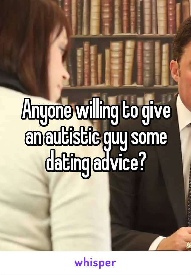 Anyone willing to give an autistic guy some dating advice?