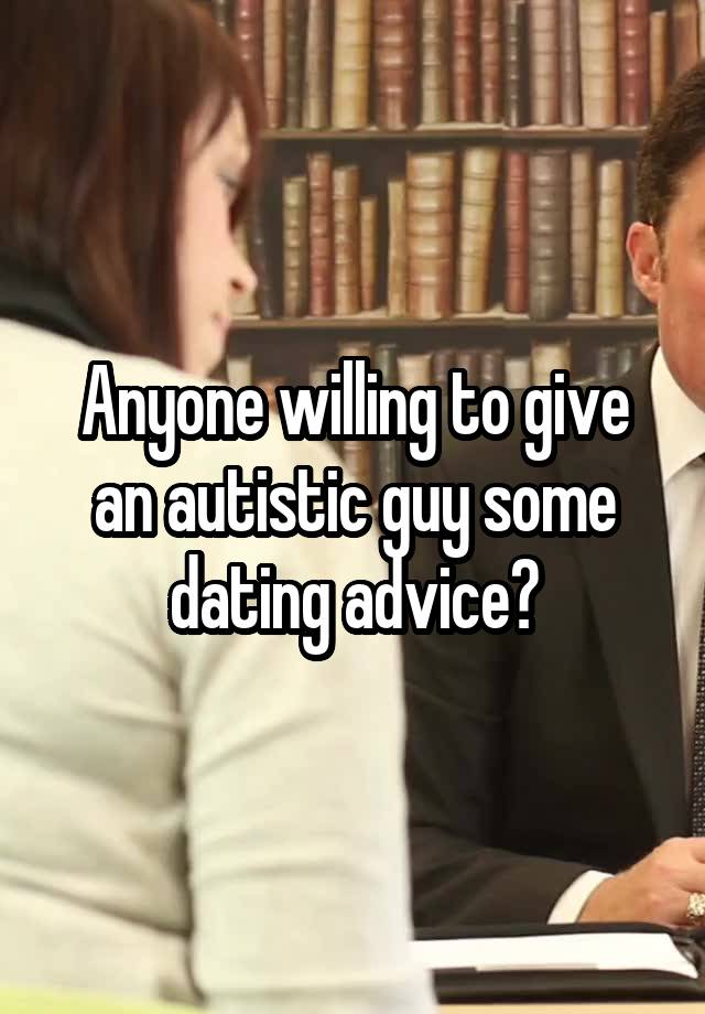 Anyone willing to give an autistic guy some dating advice?