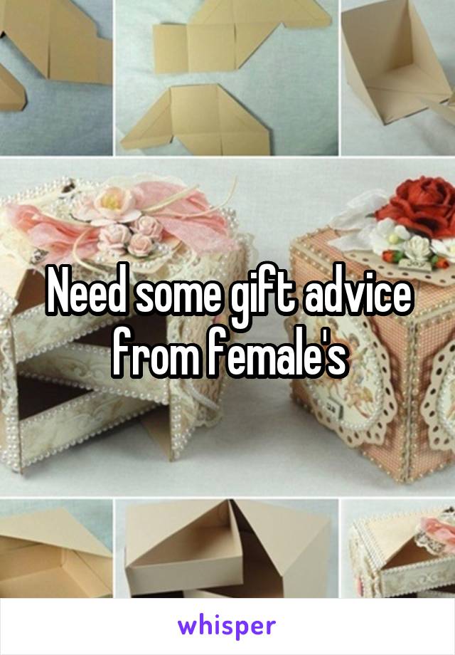 Need some gift advice from female's