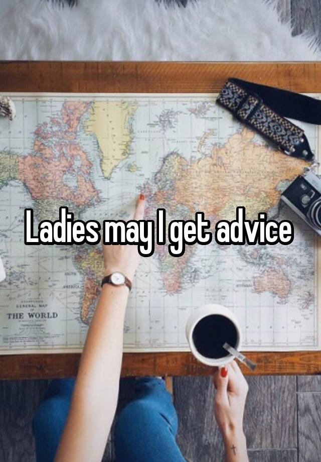 Ladies may I get advice 