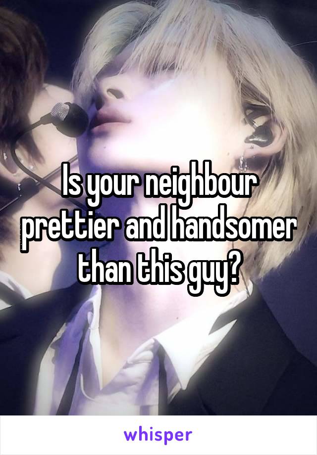 Is your neighbour prettier and handsomer than this guy?