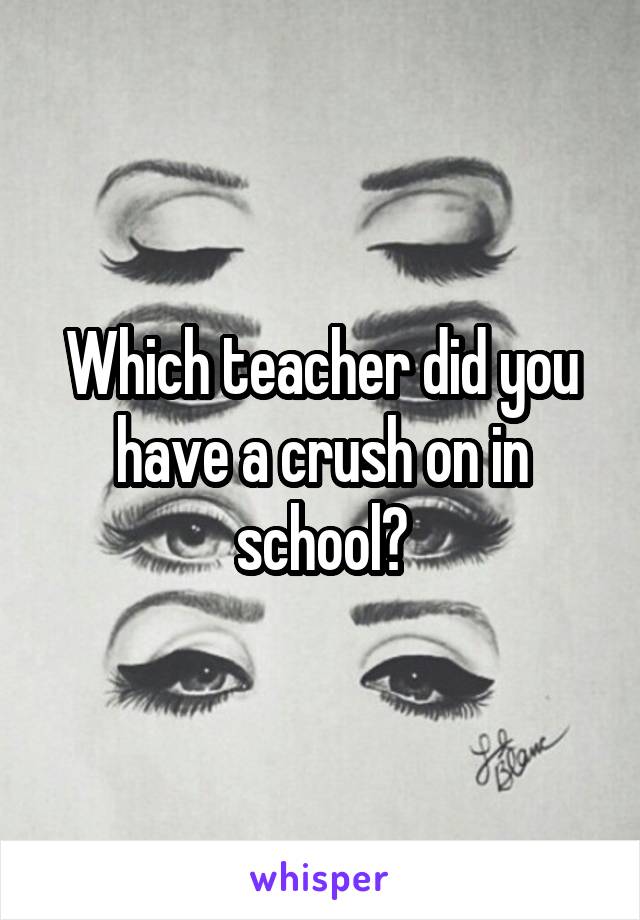 Which teacher did you have a crush on in school?