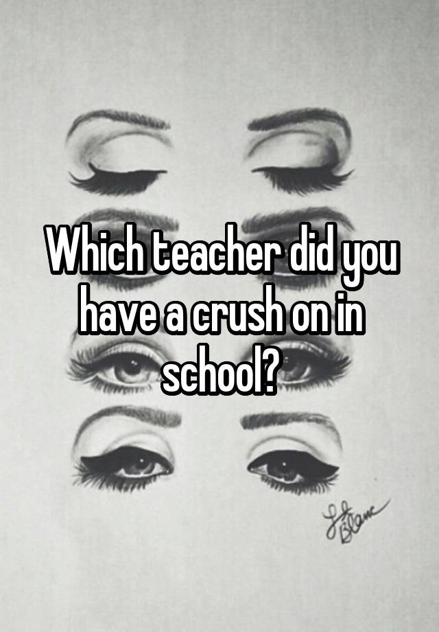 Which teacher did you have a crush on in school?