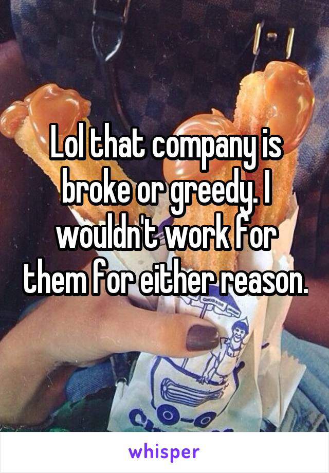 Lol that company is broke or greedy. I wouldn't work for them for either reason. 