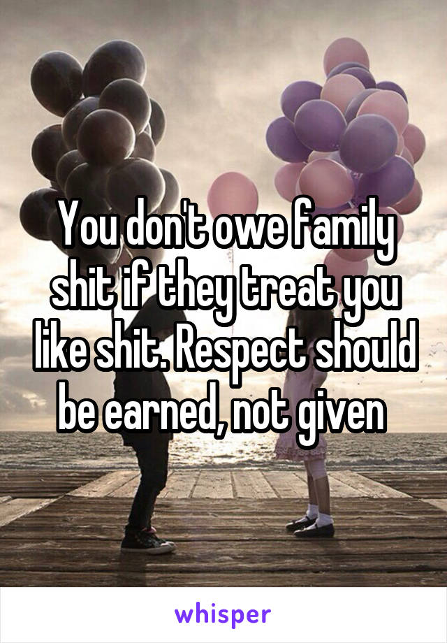 You don't owe family shit if they treat you like shit. Respect should be earned, not given 