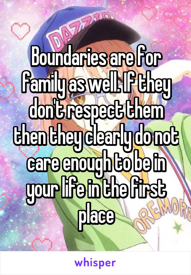 Boundaries are for family as well. If they don't respect them then they clearly do not care enough to be in your life in the first place