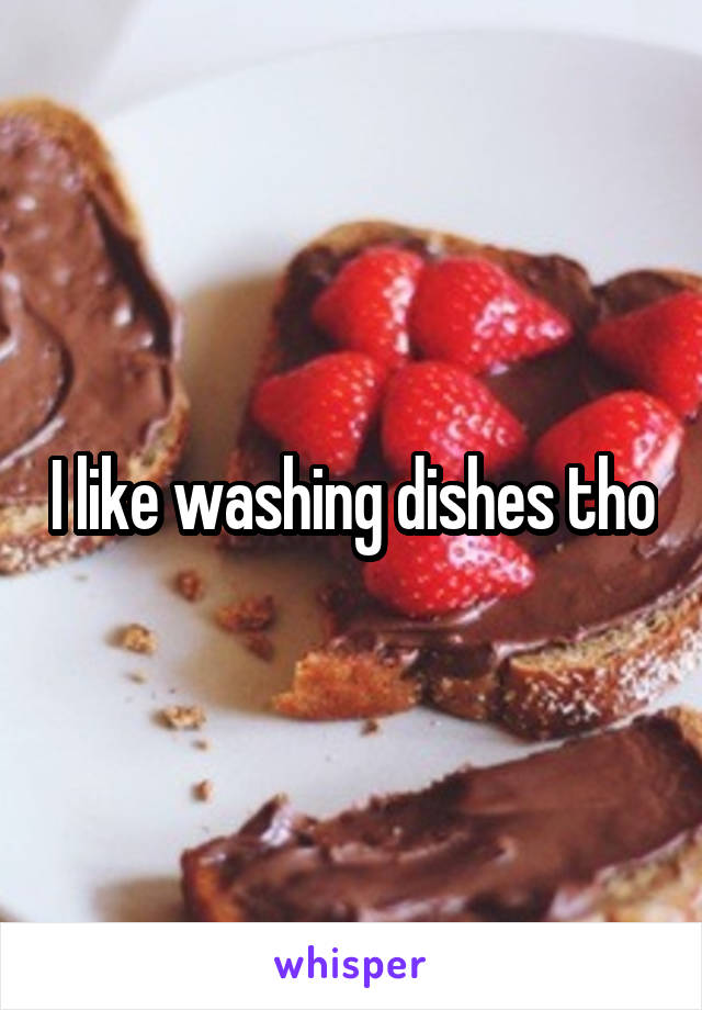 I like washing dishes tho