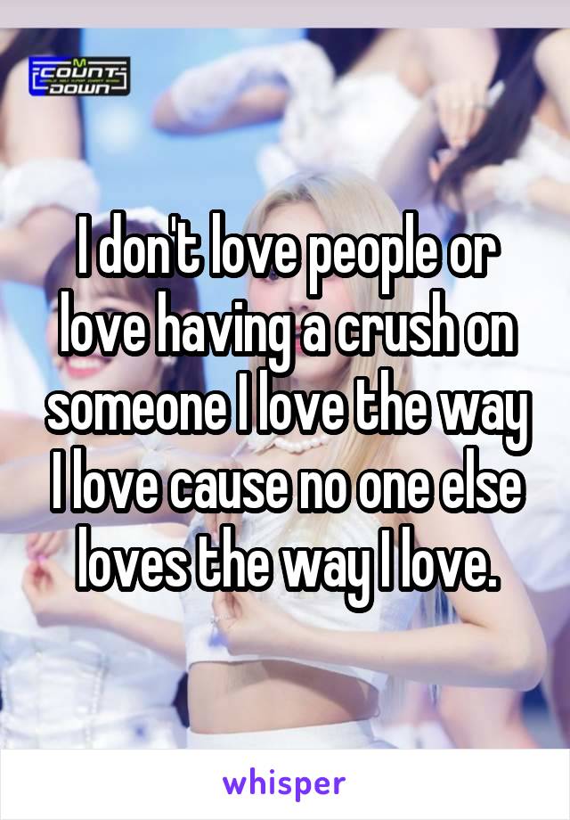 I don't love people or love having a crush on someone I love the way I love cause no one else loves the way I love.