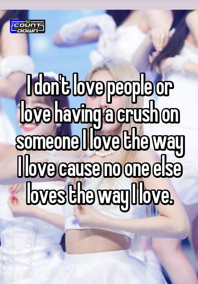 I don't love people or love having a crush on someone I love the way I love cause no one else loves the way I love.