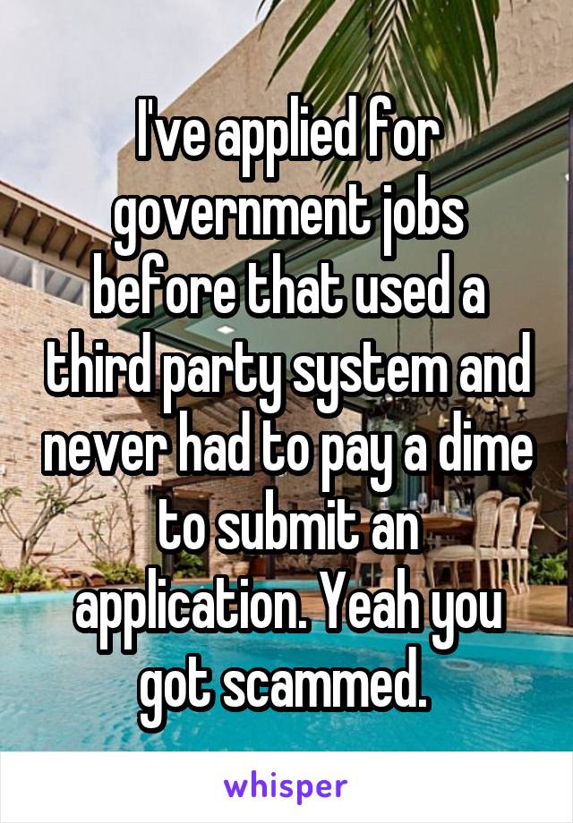 I've applied for government jobs before that used a third party system and never had to pay a dime to submit an application. Yeah you got scammed. 