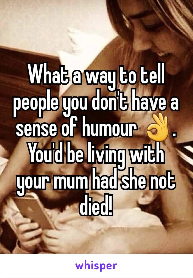 What a way to tell people you don't have a sense of humour 👌. You'd be living with your mum had she not died!