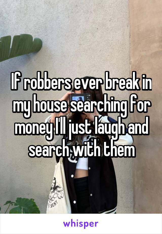 If robbers ever break in my house searching for money I'll just laugh and search with them