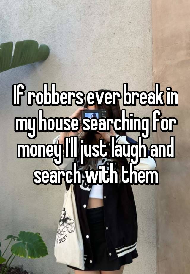 If robbers ever break in my house searching for money I'll just laugh and search with them