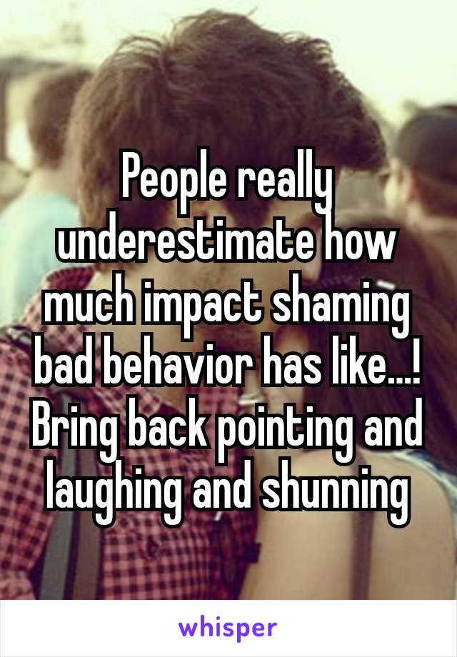 People really underestimate how much impact shaming bad behavior has like…! Bring back pointing and laughing and shunning