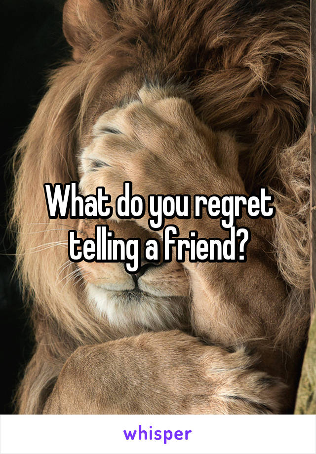 What do you regret telling a friend?