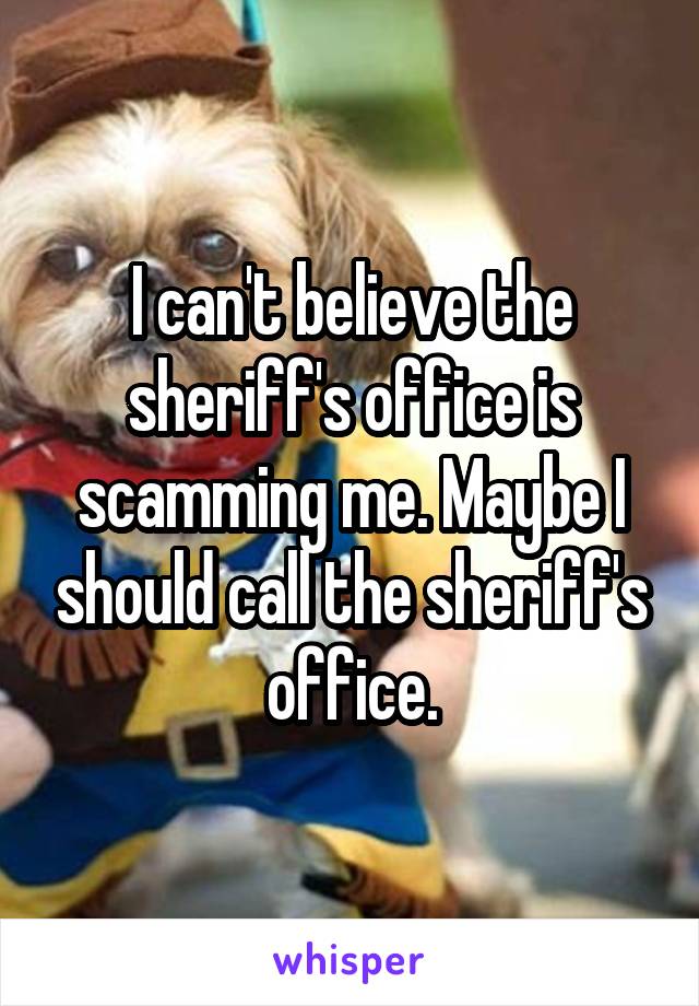 I can't believe the sheriff's office is scamming me. Maybe I should call the sheriff's office.