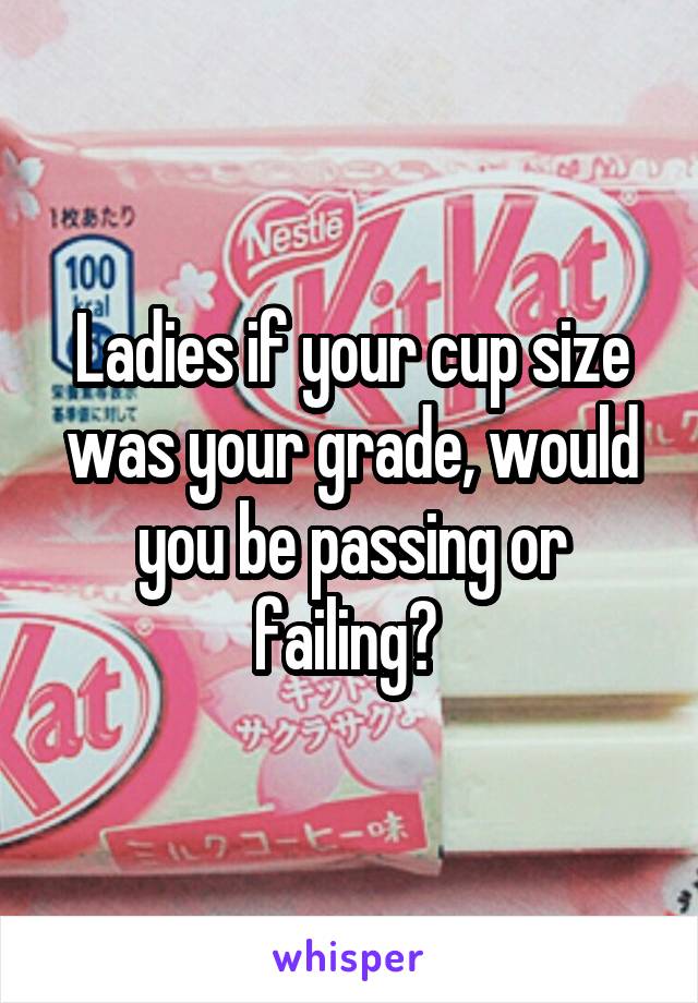 Ladies if your cup size was your grade, would you be passing or failing? 