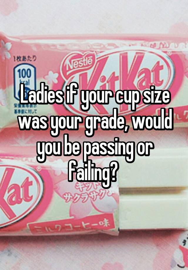 Ladies if your cup size was your grade, would you be passing or failing? 