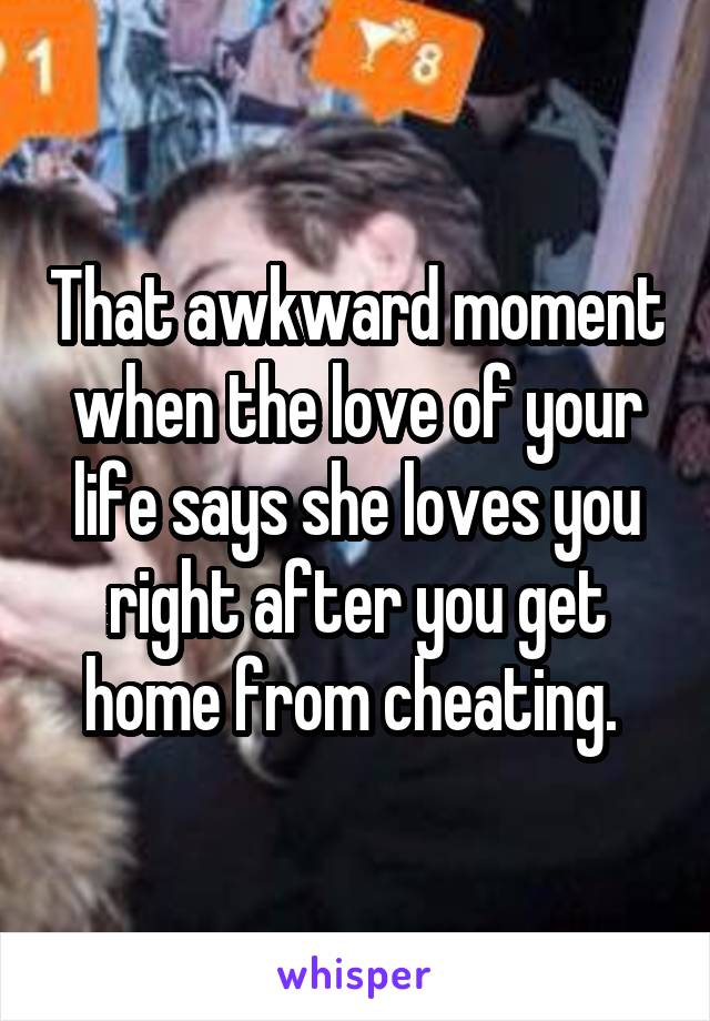 That awkward moment when the love of your life says she loves you right after you get home from cheating. 