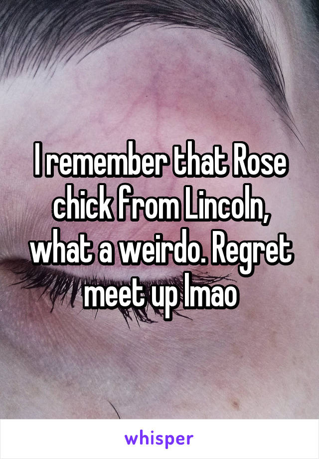 I remember that Rose chick from Lincoln, what a weirdo. Regret meet up lmao