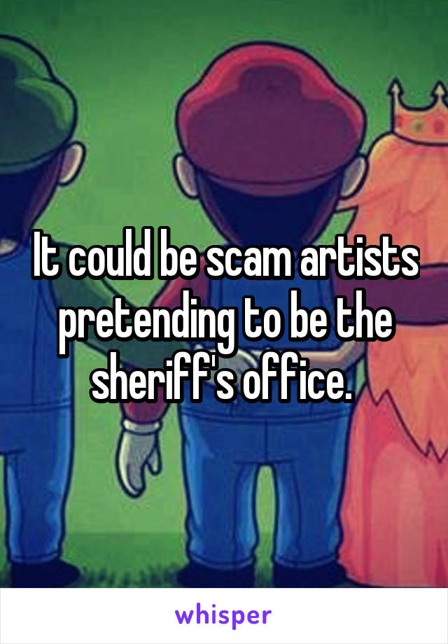 It could be scam artists pretending to be the sheriff's office. 