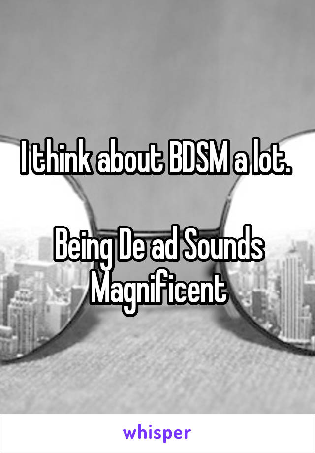 I think about BDSM a lot. 

Being De ad Sounds Magnificent